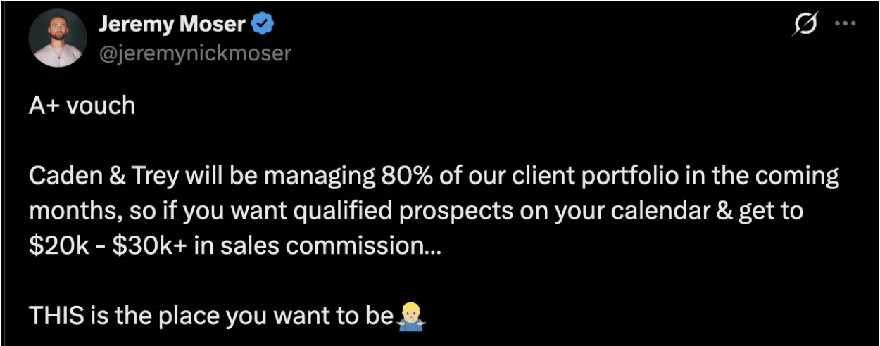 Jeremy Moser on X: A+ vouch, Caden and Trey will be managing 80% of our client portfolio, if you want to get to $20k to $30k+ in sales commission this is the place you want to be